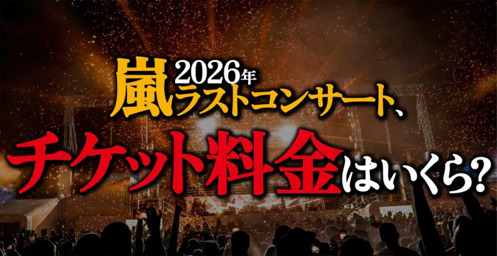 【嵐】2026年ラストコンサート、チケット料金はいくら?