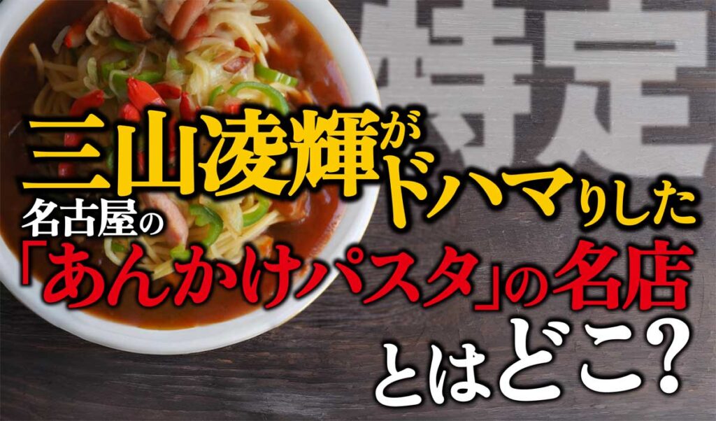 【特定】三山凌輝がハマった名古屋の「あんかけパスタ」の名店とはどこ?