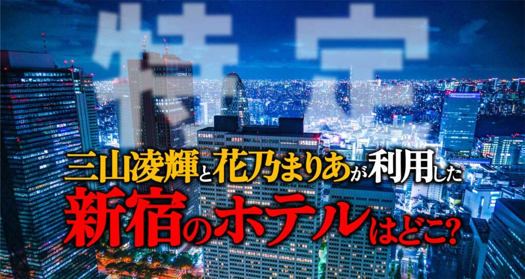 【特定?】三山凌輝・花乃まりあ利用の新宿のホテルはどこ?